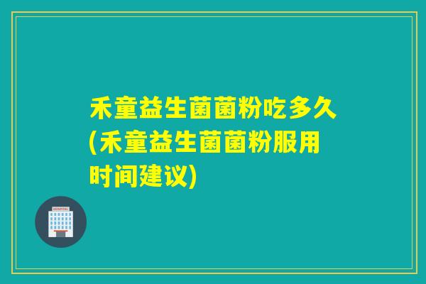 禾童益生菌菌粉吃多久(禾童益生菌菌粉服用时间建议)