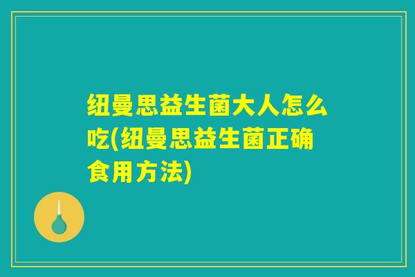 纽曼思益生菌大人怎么吃(纽曼思益生菌正确食用方法) 纽曼思益生菌大人怎么吃(纽曼思益生菌正确食用方法)