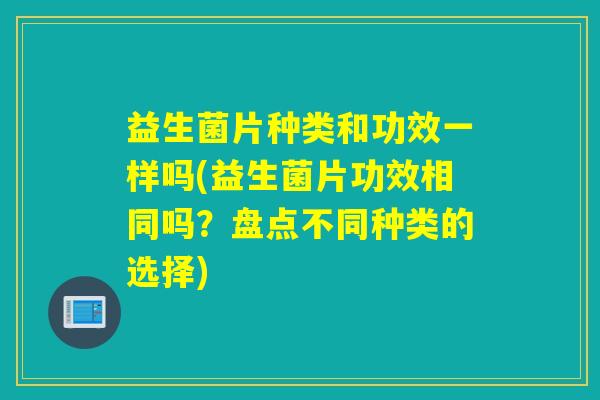益生菌片种类和功效一样吗(益生菌片功效相同吗？盘点不同种类的选择)