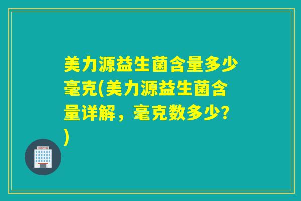 美力源益生菌含量多少毫克(美力源益生菌含量详解,毫克数多少?) 美力源益生菌含量多少毫克(美力源益生菌含量详解,毫克数多少?)