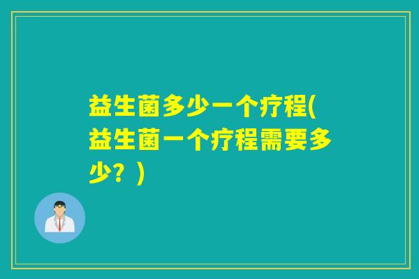 益生菌多少一个疗程(益生菌一个疗程需要多少？)