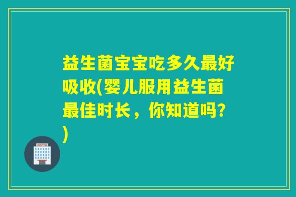 益生菌宝宝吃多久好吸收(婴儿服用益生菌佳时长,你知道吗?) 益生菌宝宝吃多久好吸收(婴儿服用益生菌佳时长,你知道吗?)