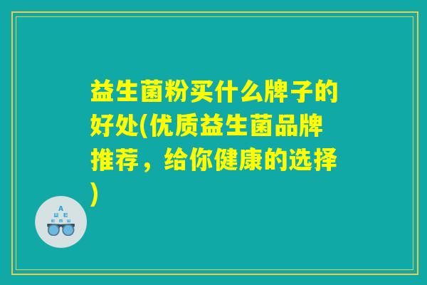 益生菌粉买什么牌子的好处(优质益生菌品牌推荐，给你健康的选择)
