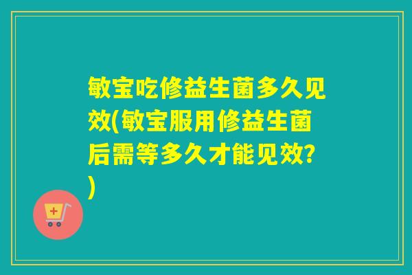 敏宝吃修益生菌多久见效(敏宝服用修益生菌后需等多久才能见效?) 敏宝吃修益生菌多久见效(敏宝服用修益生菌后需等多久才能见效?)