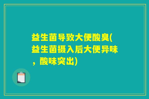 益生菌导致大便酸臭(益生菌摄入后大便异味，酸味突出)