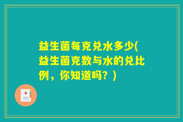 益生菌每克兑水多少(益生菌克数与水的兑比例，你知道吗？)