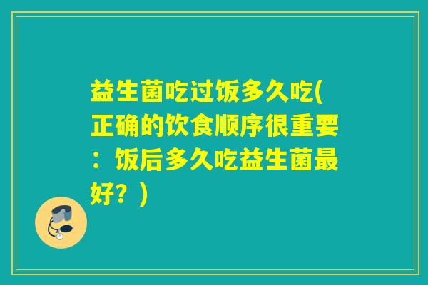 益生菌吃过饭多久吃(正确的饮食顺序很重要：饭后多久吃益生菌最好？)