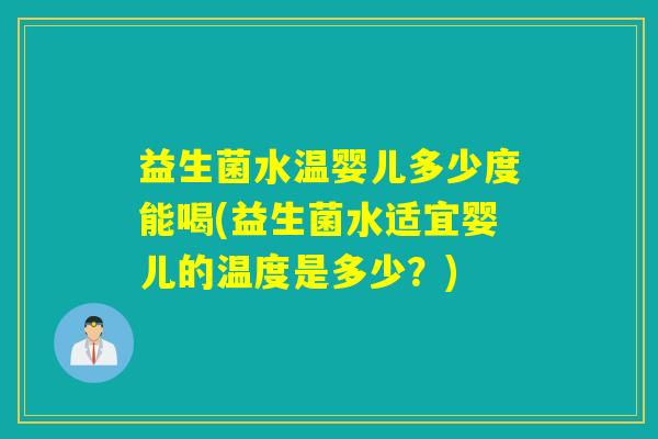益生菌水温婴儿多少度能喝(益生菌水适宜婴儿的温度是多少？)