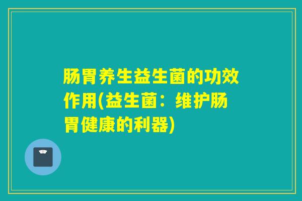 肠胃养生益生菌的功效作用(益生菌：维护肠胃健康的利器)