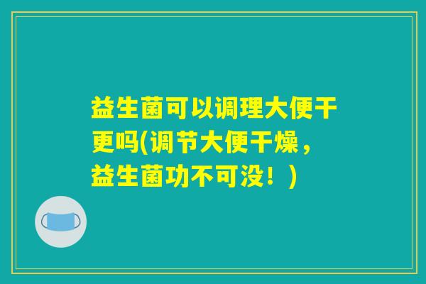 益生菌可以调理大便干更吗(调节大便干燥，益生菌功不可没！)