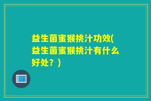 益生菌蜜猴挑汁功效(益生菌蜜猴挑汁有什么好处？)