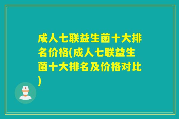 成人七联益生菌十大排名价格(成人七联益生菌十大排名及价格对比)