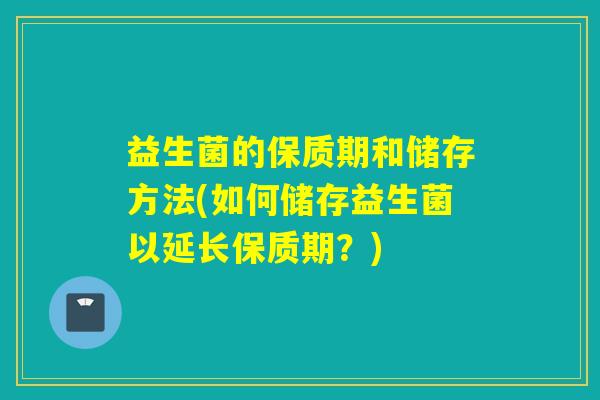 益生菌的保质期和储存方法(如何储存益生菌以延长保质期？)
