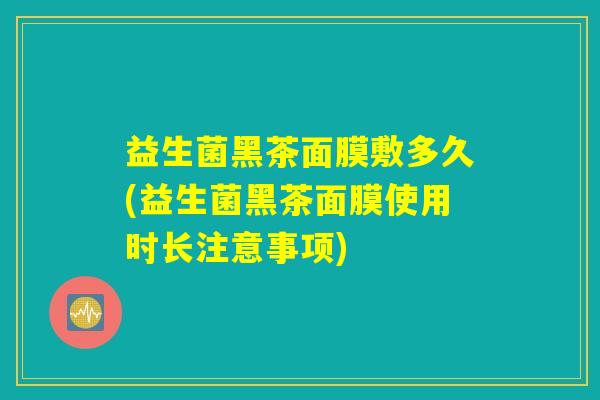 益生菌黑茶面膜敷多久(益生菌黑茶面膜使用时长注意事项)