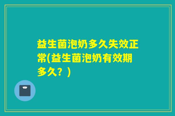 益生菌泡奶多久失效正常(益生菌泡奶有效期多久？)