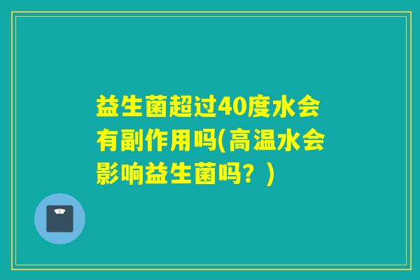 益生菌超过40度水会有副作用吗(高温水会影响益生菌吗?) 益生菌超过40度水会有副作用吗(高温水会影响益生菌吗?)