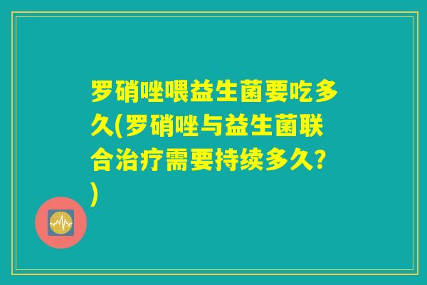 罗硝唑喂益生菌要吃多久(罗硝唑与益生菌联合治疗需要持续多久？)