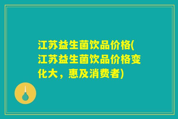 江苏益生菌饮品价格(江苏益生菌饮品价格变化大,惠及消费者) 江苏益生菌饮品价格(江苏益生菌饮品价格变化大,惠及消费者)