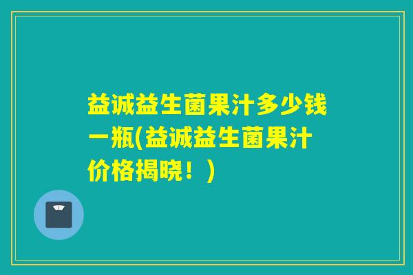 益诚益生菌果汁多少钱一瓶(益诚益生菌果汁价格揭晓!) 益诚益生菌果汁多少钱一瓶(益诚益生菌果汁价格揭晓!)