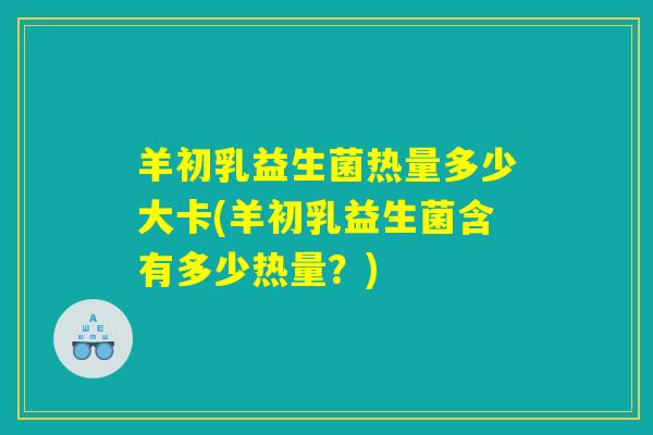 羊初乳益生菌热量多少大卡(羊初乳益生菌含有多少热量？)
