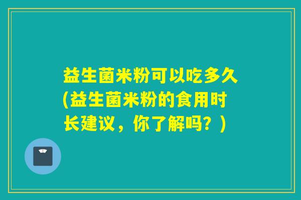 益生菌米粉可以吃多久(益生菌米粉的食用时长建议，你了解吗？)