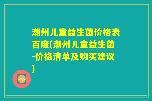 潮州儿童益生菌价格表百度(潮州儿童益生菌-价格清单及购买建议)