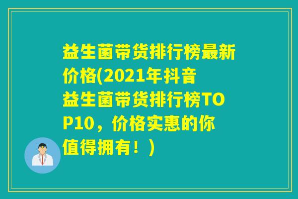 益生菌带货排行榜新价格(2021年抖音益生菌带货排行榜TOP10,价格实惠的你值得拥有!) 益生菌带货排行榜新价格(2021年抖音益生菌带货排行榜TOP10,价格实惠的你值得拥有!)