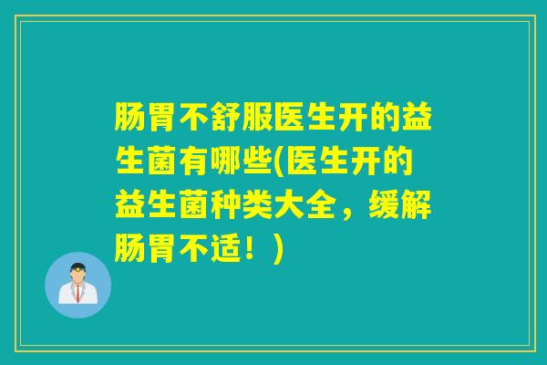 肠胃不舒服医生开的益生菌有哪些(医生开的益生菌种类大全，缓解肠胃不适！)