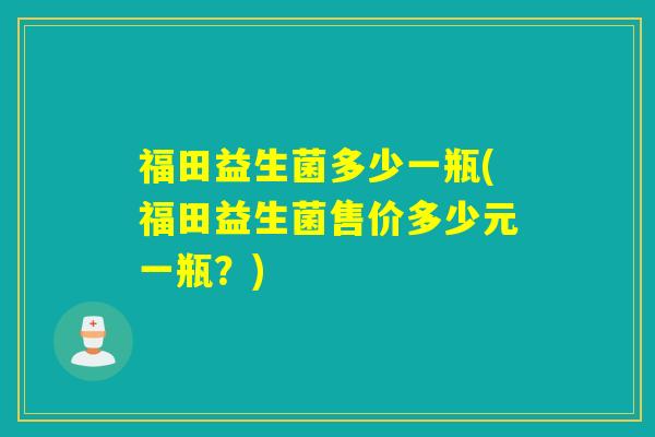 福田益生菌多少一瓶(福田益生菌售价多少元一瓶？)