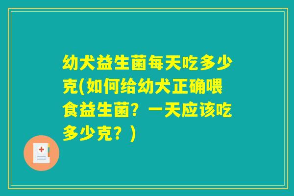 幼犬益生菌每天吃多少克(如何给幼犬正确喂食益生菌？一天应该吃多少克？)