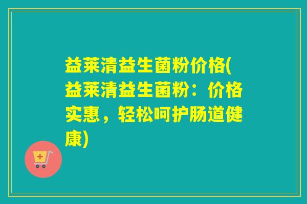 益莱清益生菌粉价格(益莱清益生菌粉：价格实惠，轻松呵护肠道健康)
