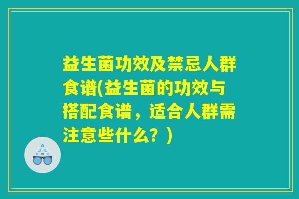 益生菌功效及禁忌人群食谱(益生菌的功效与搭配食谱,适合人群需注意些什么?) 益生菌功效及禁忌人群食谱(益生菌的功效与搭配食谱,适合人群需注意些什么?)