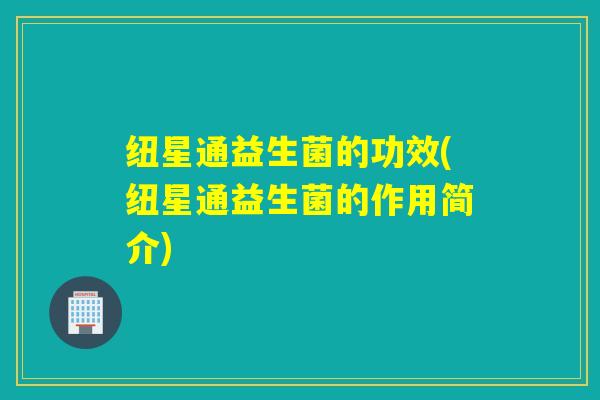 纽星通益生菌的功效(纽星通益生菌的作用简介)