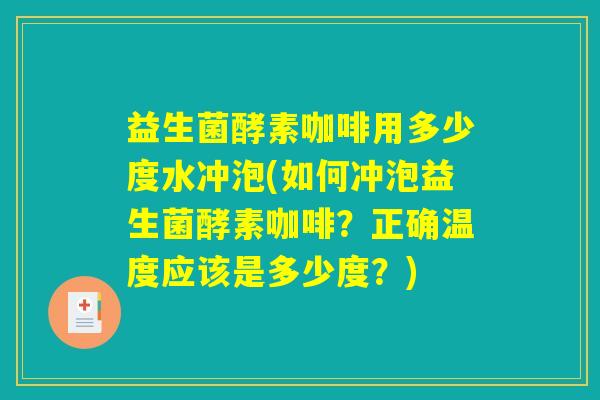 益生菌酵素咖啡用多少度水冲泡(如何冲泡益生菌酵素咖啡？正确温度应该是多少度？)