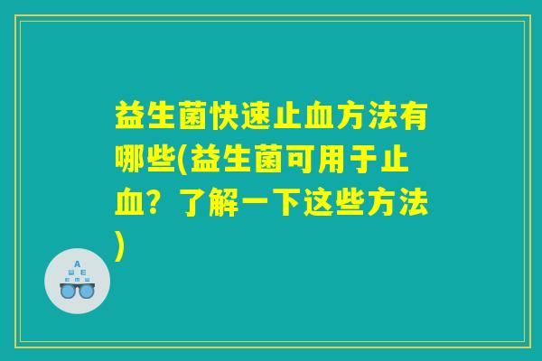 益生菌快速止血方法有哪些(益生菌可用于止血？了解一下这些方法)