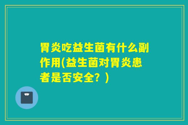 胃炎吃益生菌有什么副作用(益生菌对胃炎患者是否安全？)
