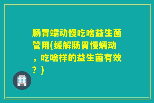 肠胃蠕动慢吃啥益生菌管用(缓解肠胃慢蠕动，吃啥样的益生菌有效？)
