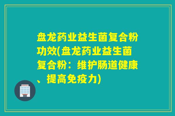 盘龙药业益生菌复合粉功效(盘龙药业益生菌复合粉:维护肠道健康、提高力) 盘龙药业益生菌复合粉功效(盘龙药业益生菌复合粉:维护肠道健康、提高力)