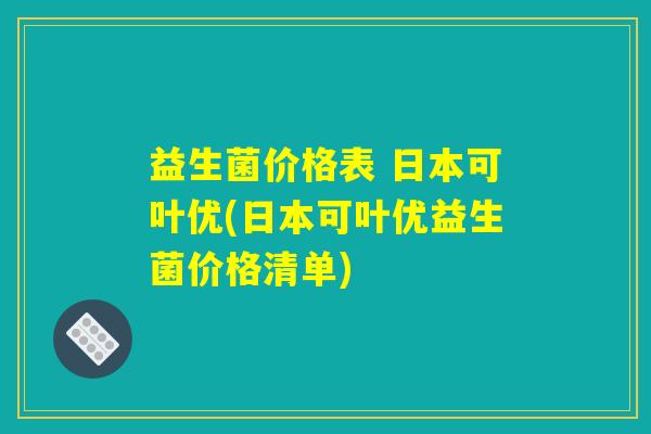 益生菌价格表 日本可叶优(日本可叶优益生菌价格清单)