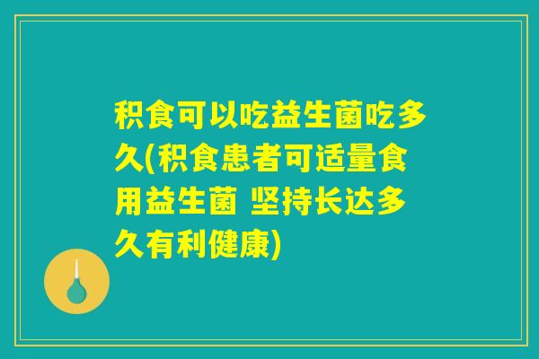 积食可以吃益生菌吃多久(积食患者可适量食用益生菌 坚持长达多久有利健康)
