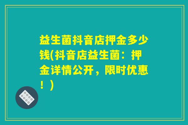益生菌抖音店押金多少钱(抖音店益生菌:押金详情公开,限时优惠!) 益生菌抖音店押金多少钱(抖音店益生菌:押金详情公开,限时优惠!)