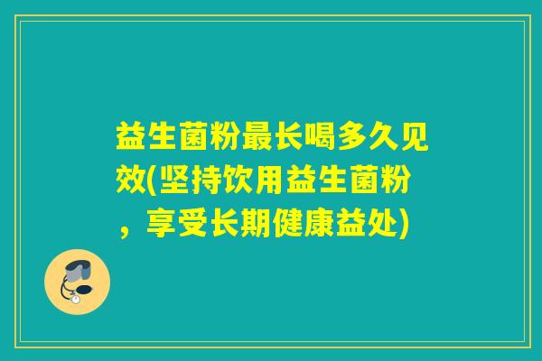 益生菌粉最长喝多久见效(坚持饮用益生菌粉，享受长期健康益处)