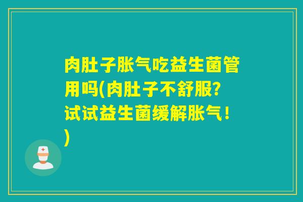 肉肚子胀气吃益生菌管用吗(肉肚子不舒服？试试益生菌缓解胀气！)