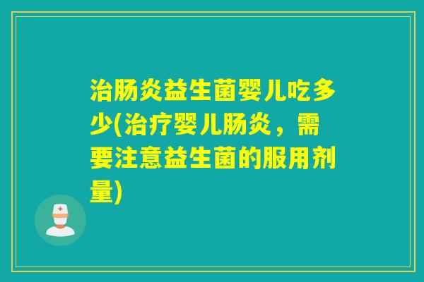 治肠炎益生菌婴儿吃多少(治疗婴儿肠炎，需要注意益生菌的服用剂量)