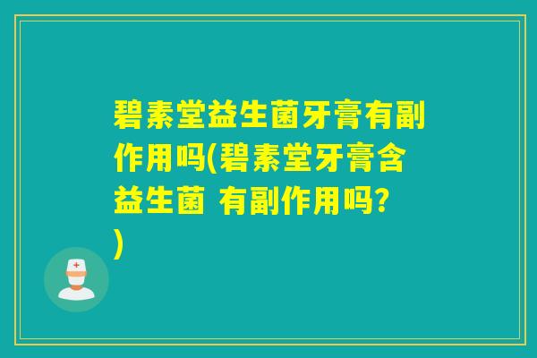 碧素堂益生菌牙膏有副作用吗(碧素堂牙膏含益生菌 有副作用吗？)