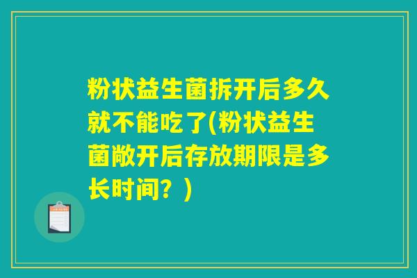 粉状益生菌拆开后多久就不能吃了(粉状益生菌敞开后存放期限是多长时间？)