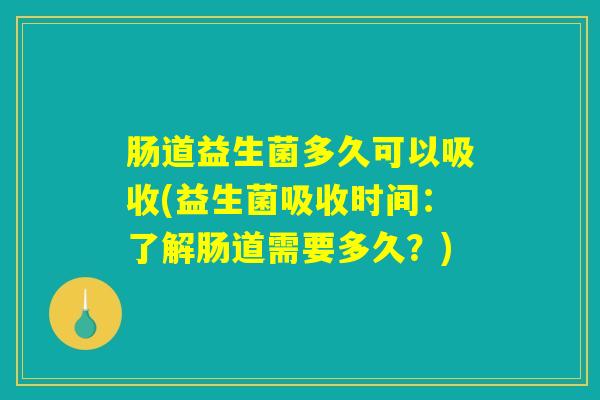 肠道益生菌多久可以吸收(益生菌吸收时间:了解肠道需要多久?) 肠道益生菌多久可以吸收(益生菌吸收时间:了解肠道需要多久?)