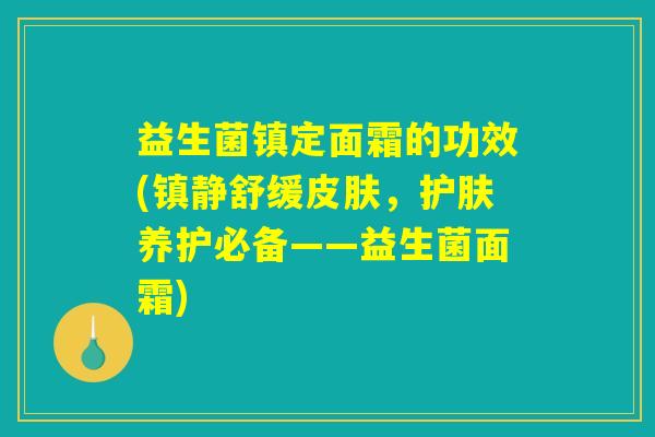 益生菌镇定面霜的功效(镇静舒缓皮肤，护肤养护必备——益生菌面霜)