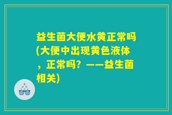 益生菌大便水黄正常吗(大便中出现黄色液体，正常吗？——益生菌相关)
