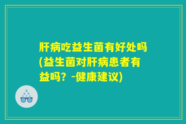 肝病吃益生菌有好处吗(益生菌对肝病患者有益吗？-健康建议)